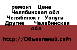 ремонт › Цена ­ 1 - Челябинская обл., Челябинск г. Услуги » Другие   . Челябинская обл.